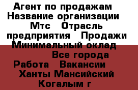 Агент по продажам › Название организации ­ Мтс › Отрасль предприятия ­ Продажи › Минимальный оклад ­ 18 000 - Все города Работа » Вакансии   . Ханты-Мансийский,Когалым г.